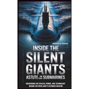 G. Holmes, Richard Inside the Silent Giants The Astute-Class Submarines: Uncovering the Stealth, Power, and Technology Behind the Royal Navy’s Ultimate Weapon (The Heavens if Submarines) G. Holmes, Richard Inside the Silent Giants The Astute-Class Submarines: Uncovering the Stealth, Power, and Technology Behind the Royal Navy’s Ultimate Weapon (The Heavens if Submarines)