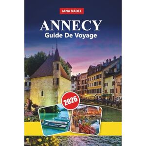 NADEL, JANA GUIDE DE VOYAGE ANNECY 2026: Le charme du bord du lac, les Alpes pittoresques, les aventures en plein air, la vieille ville médiévale, la culture culinaire et les escapades françaises inoubliables NADEL, JANA GUIDE DE VOYAGE ANNECY 2026: Le charme du bord du lac, les Alpes pittoresques, les aventures en plein air, la vieille ville médiévale, la culture culinaire et les escapades françaises inoubliables