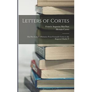 Macnutt, Francis Augustus Letters of Cortes: The Five Letters of Relation From Fernando Cortes to the Emperor Charles V Macnutt, Francis Augustus Letters of Cortes: The Five Letters of Relation From Fernando Cortes to the Emperor Charles V