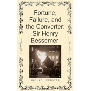 Webster, Michael Fortune, Failure, and the Converter: Sir Henry Bessemer Webster, Michael Fortune, Failure, and the Converter: Sir Henry Bessemer
