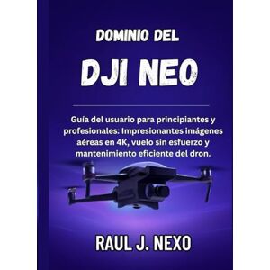 J. NEXO, RAUL Dominio del DJI NEO: Guía del usuario para principiantes y profesionales: Impresionantes imágenes aéreas en 4K, vuelo sin esfuerzo y mantenimiento eficiente del dron. J. NEXO, RAUL Dominio del DJI NEO: Guía del usuario para principiantes y profesionales: Impresionantes imágenes aéreas en 4K, vuelo sin esfuerzo y mantenimiento eficiente del dron.