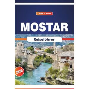 COLTON, FRANK E. Mostar Reiseführer 2025: Erkundung von kulturellen Sehenswürdigkeiten, Geschichte, Kunst und lokalen Aromen in Bosnien und Herzegowina COLTON, FRANK E. Mostar Reiseführer 2025: Erkundung von kulturellen Sehenswürdigkeiten, Geschichte, Kunst und lokalen Aromen in Bosnien und Herzegowina