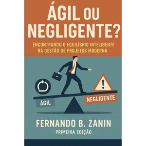 Zanin MBA, PMP Fernando Baldim Ágil ou Negligente?: Encontrando o Equilíbrio Inteligente na Gestão de Projetos Moderna Zanin MBA, PMP Fernando Baldim Ágil ou Negligente?: Encontrando o Equilíbrio Inteligente na Gestão de Projetos Moderna
