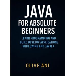 Ani, Olive Java for Absolute Beginners: Learn Programming and Build Desktop Applications with Swing and JavaFX (Code Foundations: The Beginner’s Guide to Programming) Ani, Olive Java for Absolute Beginners: Learn Programming and Build Desktop Applications with Swing and JavaFX (Code Foundations: The Beginner’s Guide to Programming)