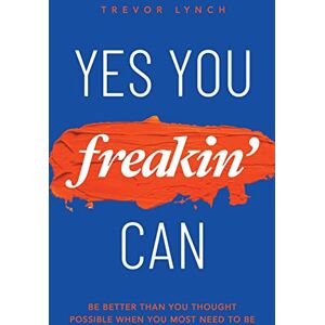 Lynch, Trevor Yes You Freakin' Can: Be Better Than You Thought Possible When You Most Need To Be Lynch, Trevor Yes You Freakin' Can: Be Better Than You Thought Possible When You Most Need To Be