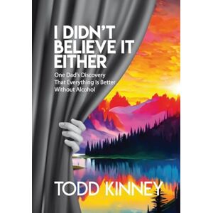 Kinney, Todd I Didn't Believe it Either: One Dad's Discovery That Everything Is Better Without Alcohol Kinney, Todd I Didn't Believe it Either: One Dad's Discovery That Everything Is Better Without Alcohol