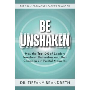 Brandreth, Dr. Tiffany Be Unshaken: How the Top 10% of Leaders Transform Themselves and Their Companies in Pivotal Moments Brandreth, Dr. Tiffany Be Unshaken: How the Top 10% of Leaders Transform Themselves and Their Companies in Pivotal Moments