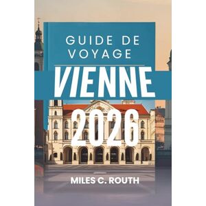 ROUTH, MILES C. GUIDE DE VOYAGE VIENNE 2026: Une symphonie de culture et d'élégance, où l'histoire rencontre le charme moderne ROUTH, MILES C. GUIDE DE VOYAGE VIENNE 2026: Une symphonie de culture et d'élégance, où l'histoire rencontre le charme moderne