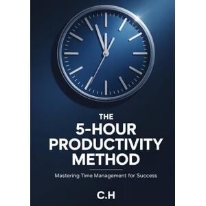 H, C The 5-Hour Productivity Method: Mastering Time Management for Success H, C The 5-Hour Productivity Method: Mastering Time Management for Success