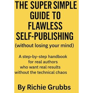 Grubbs, Richie The SUPER Simple Guide to Flawless Self-Publishing (Without Losing Your Mind) Grubbs, Richie The SUPER Simple Guide to Flawless Self-Publishing (Without Losing Your Mind)