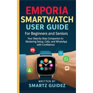 Guidez, Smartz EMPORIA SMARTWATCH USER GUIDE FOR BEGINNERS AND SENIORS: Your Step-by-Step Companion to Mastering Setup, Calls, and WhatsApp with Confidence. Guidez, Smartz EMPORIA SMARTWATCH USER GUIDE FOR BEGINNERS AND SENIORS: Your Step-by-Step Companion to Mastering Setup, Calls, and WhatsApp with Confidence.