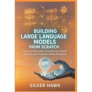 Hawk, Silver Building Large Language Models from Scratch: A Step-by-Step Guide to Transformers, Neural Networks, and Production-Ready AI Systems: Master LLM Development, Attention Mechanisms, Deep Learning Hawk, Silver Building Large Language Models from Scratch: A Step-by-Step Guide to Transformers, Neural Networks, and Production-Ready AI Systems: Master LLM Development, Attention Mechanisms, Deep Learning