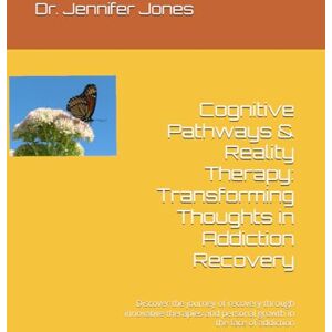 Jones, Dr. Jennifer Cognitive Pathways & Reality Therapy: Transforming Thoughts in Addiction Recovery: Discover the journey of recovery through innovative therapies and personal growth in the face of addiction Jones, Dr. Jennifer Cognitive Pathways & Reality Therapy: Transforming Thoughts in Addiction Recovery: Discover the journey of recovery through innovative therapies and personal growth in the face of addiction