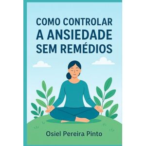 PINTO, OSIEL Como Controlar a Ansiedade sem Remédios PINTO, OSIEL Como Controlar a Ansiedade sem Remédios
