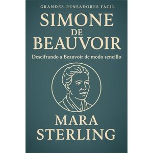 STERLING, MARA SIMONE DE BEAUVOIR FÁCIL. Descifrando a Simone de Beauvoir de modo sencillo. La guía más humana y elegante para comprender el pensamiento y la vida de ... ética. (Clásicos de la Psicología en "Fácil") STERLING, MARA SIMONE DE BEAUVOIR FÁCIL. Descifrando a Simone de Beauvoir de modo sencillo. La guía más humana y elegante para comprender el pensamiento y la vida de ... ética. (Clásicos de la Psicología en "Fácil")