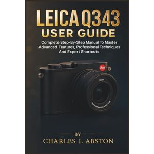 ABSTON, CHARLES I. Leica Q3 43 User Guide: Complete Step-By-Step Manual To Master Advanced Features, Professional Techniques, And Expert Shortcuts ABSTON, CHARLES I. Leica Q3 43 User Guide: Complete Step-By-Step Manual To Master Advanced Features, Professional Techniques, And Expert Shortcuts
