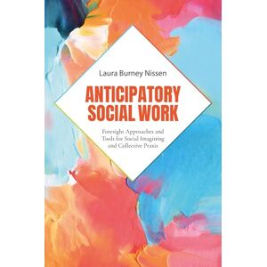 Burney Nissen, Laura Anticipatory Social Work: Foresight Approaches and Tools for Social Imagining and Collective Praxis Burney Nissen, Laura Anticipatory Social Work: Foresight Approaches and Tools for Social Imagining and Collective Praxis