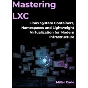 Cade, Miller MASTERING LXC: Linux System Containers, Namespaces, and Lightweight Virtualization for Modern Infrastructure Cade, Miller MASTERING LXC: Linux System Containers, Namespaces, and Lightweight Virtualization for Modern Infrastructure