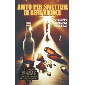 Benigno Mazzilli, Giuseppe AIUTO PER SMETTERE DI BERE ALCOOL: Strategie pratiche per liberarti dalla dipendenza e ritrovare la tua vita Benigno Mazzilli, Giuseppe AIUTO PER SMETTERE DI BERE ALCOOL: Strategie pratiche per liberarti dalla dipendenza e ritrovare la tua vita