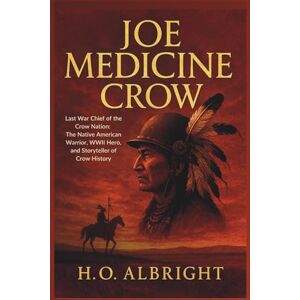 Albright, H.O Joe Medicine Crow: Last War Chief of the Crow Nation: The Native American Warrior, WWII Hero, and Storyteller of Crow History Albright, H.O Joe Medicine Crow: Last War Chief of the Crow Nation: The Native American Warrior, WWII Hero, and Storyteller of Crow History