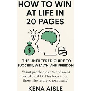 Aisle, Kena How To Win at Life in 20 Pages: The Unfiltered Guide to Success, Wealth, and Freedom Aisle, Kena How To Win at Life in 20 Pages: The Unfiltered Guide to Success, Wealth, and Freedom