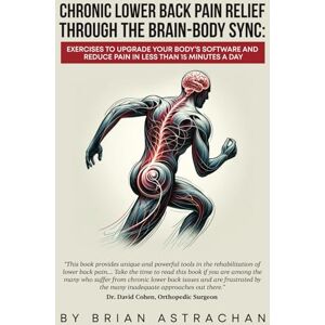 Astrachan, Brian Chronic Lower Back Pain Relief Through The Brain-Body Sync: Exercises to Upgrade Your Body’s Software and Reduce Pain in Less Than 15 Minutes a Day Astrachan, Brian Chronic Lower Back Pain Relief Through The Brain-Body Sync: Exercises to Upgrade Your Body’s Software and Reduce Pain in Less Than 15 Minutes a Day