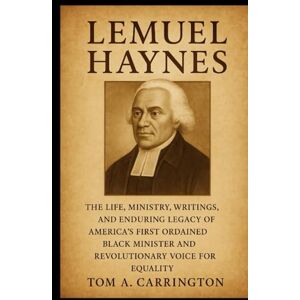 Carrington, Tom A. Lemuel Haynes: The Life, Ministry, Writings, and Enduring Legacy of America’s First Ordained Black Minister and Revolutionary Voice for Equality Carrington, Tom A. Lemuel Haynes: The Life, Ministry, Writings, and Enduring Legacy of America’s First Ordained Black Minister and Revolutionary Voice for Equality