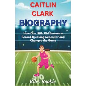 Rookie, Riley CAITLIN CLARK BIOGRAPHY: How One Little Girl Became a Record-Breaking Superstar and Changed the Game (Sports Biographies for Kids) Rookie, Riley CAITLIN CLARK BIOGRAPHY: How One Little Girl Became a Record-Breaking Superstar and Changed the Game (Sports Biographies for Kids)