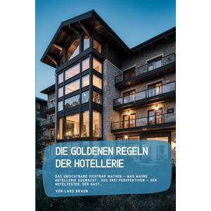 Braun Die goldenen Regeln der Hotellerie: Das Unsichtbare sichtbar machen – Was wahre Hotellerie ausmacht“, aus drei Perspektiven – der Hoteltester, der Gast… Braun Die goldenen Regeln der Hotellerie: Das Unsichtbare sichtbar machen – Was wahre Hotellerie ausmacht“, aus drei Perspektiven – der Hoteltester, der Gast…