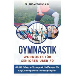 Clark, Dr. Thompson Gymnastik Workouts Für Senioren Über 70: Die Wichtigsten Körpergewichtsübungen Für Kraft, Beweglichkeit Und Langlebigkeit Clark, Dr. Thompson Gymnastik Workouts Für Senioren Über 70: Die Wichtigsten Körpergewichtsübungen Für Kraft, Beweglichkeit Und Langlebigkeit