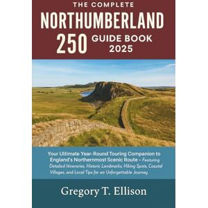 Gregory T. Ellison The Complete Northumberland 250 Guide Book 2025: Your Ultimate Year-Round Touring Companion to England’s Northernmost Scenic Route Gregory T. Ellison The Complete Northumberland 250 Guide Book 2025: Your Ultimate Year-Round Touring Companion to England’s Northernmost Scenic Route