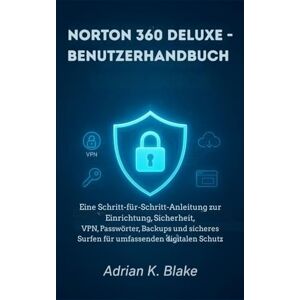 Blake, Adrian K. NORTON 360 DELUXE-BENUTZERHANDBUCH: Eine Schritt-für-Schritt-Anleitung zu Einrichtung, Sicherheit, VPN, Passwörter, Backups und sicherem Surfen für umfassenden digitalen Schutz Blake, Adrian K. NORTON 360 DELUXE-BENUTZERHANDBUCH: Eine Schritt-für-Schritt-Anleitung zu Einrichtung, Sicherheit, VPN, Passwörter, Backups und sicherem Surfen für umfassenden digitalen Schutz