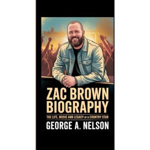 George A. Nelson, George A. Nelson ZAC BROWN BIOGRAPHY: The Life, Music and Legacy of a Country Star George A. Nelson, George A. Nelson ZAC BROWN BIOGRAPHY: The Life, Music and Legacy of a Country Star