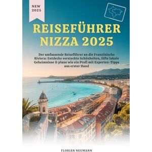 NEUMANN, FLORIAN REISEFÜHRER NIZZA 2025: Der umfassende Reiseführer an die Französische Riviera: Entdecke versteckte Schönheiten, lüfte lokale Geheimnisse & plane wie ... aus erster Hand (Reise wie ein Einheimischer) NEUMANN, FLORIAN REISEFÜHRER NIZZA 2025: Der umfassende Reiseführer an die Französische Riviera: Entdecke versteckte Schönheiten, lüfte lokale Geheimnisse & plane wie ... aus erster Hand (Reise wie ein Einheimischer)