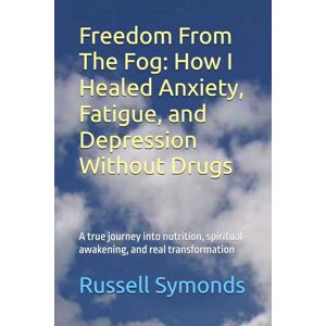 Symonds, Russell Freedom From The Fog: How I Healed Anxiety, Fatigue, and Depression Without Drugs: A true journey into nutrition, spiritual awakening, and real transformation Symonds, Russell Freedom From The Fog: How I Healed Anxiety, Fatigue, and Depression Without Drugs: A true journey into nutrition, spiritual awakening, and real transformation