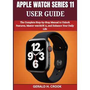 CROOK, GERALD H. APPLE WATCH SERIES 11 USER GUIDE: The Complete Step-by-Step Manual to Unlock Features, Master watchOS 11, and Enhance Your Daily Life CROOK, GERALD H. APPLE WATCH SERIES 11 USER GUIDE: The Complete Step-by-Step Manual to Unlock Features, Master watchOS 11, and Enhance Your Daily Life