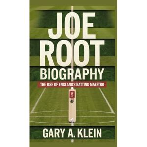 A. Klein, Gary JOE ROOT BIOGRAPHY: The Rise of England’s Batting Maestro A. Klein, Gary JOE ROOT BIOGRAPHY: The Rise of England’s Batting Maestro