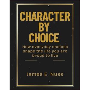 E. Nuss, James Character By Choice: How everyday choices shape the life you are proud to live E. Nuss, James Character By Choice: How everyday choices shape the life you are proud to live