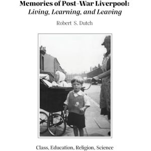 Dutch, Robert S Memories of Post-War Liverpool: Living, Learning, and Leaving Dutch, Robert S Memories of Post-War Liverpool: Living, Learning, and Leaving