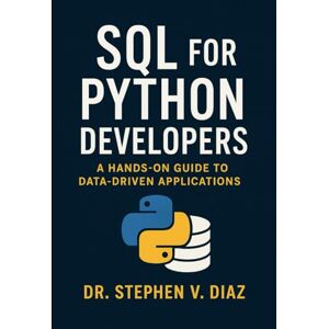 Diaz, Dr Stephen V. SQL for Python Developers: A Hands-On Guide to Data-Driven Applications Diaz, Dr Stephen V. SQL for Python Developers: A Hands-On Guide to Data-Driven Applications