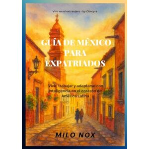 Nox, Milo Guía de México para Expatriados: Vivir, trabajar y adaptarse con inteligencia en el corazón de América Latina (Vivir en el extranjero by Obscyra) Nox, Milo Guía de México para Expatriados: Vivir, trabajar y adaptarse con inteligencia en el corazón de América Latina (Vivir en el extranjero by Obscyra)