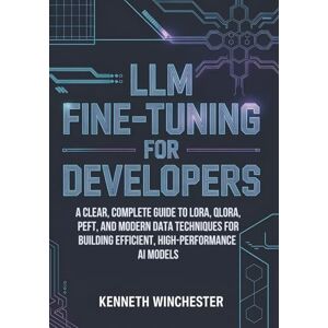 Winchester, Kenneth LLM Fine-Tuning for Developers: A Clear, Complete Guide to LoRA, QLoRA, PEFT, and Modern Data Techniques for Building Efficient, High-Performance AI Models Winchester, Kenneth LLM Fine-Tuning for Developers: A Clear, Complete Guide to LoRA, QLoRA, PEFT, and Modern Data Techniques for Building Efficient, High-Performance AI Models
