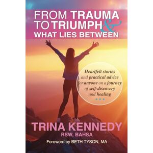 Kennedy, Trina From Trauma to Triumph and What Lies Between: Heartfelt stories and practical advice for anyone on a journey of self-discovery and healing Kennedy, Trina From Trauma to Triumph and What Lies Between: Heartfelt stories and practical advice for anyone on a journey of self-discovery and healing