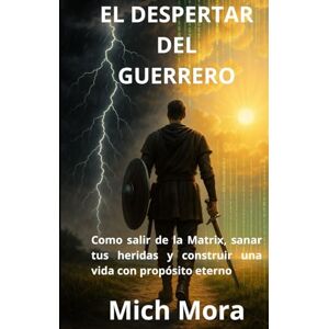 Mora, Mich El despertar del Guerrero: Como salir de la Matrix, sanar tus heridas y construir una vida con propósito eterno Mora, Mich El despertar del Guerrero: Como salir de la Matrix, sanar tus heridas y construir una vida con propósito eterno