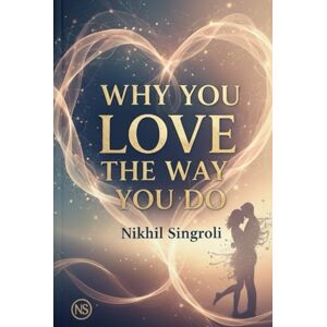 Singroli, Nikhil Why You Love the Way You Do: Understanding Attachment Styles, Emotional Patterns, and the Hidden Psychology Behind Your Relationships Singroli, Nikhil Why You Love the Way You Do: Understanding Attachment Styles, Emotional Patterns, and the Hidden Psychology Behind Your Relationships