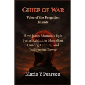 Pearson, Mario Y Chief of War: Voice of the Forgotten Islands: How Jason Momoa’s Epic Series Rekindles Hawaiian History, Culture, and Indigenous Power Pearson, Mario Y Chief of War: Voice of the Forgotten Islands: How Jason Momoa’s Epic Series Rekindles Hawaiian History, Culture, and Indigenous Power