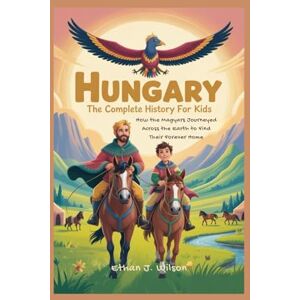Wilson HUNGARY: The Complete History for Kids: How the Magyars Journeyed Across the Earth to Find Their Forever Home (Collections of Historical Country Books in Europe) Wilson HUNGARY: The Complete History for Kids: How the Magyars Journeyed Across the Earth to Find Their Forever Home (Collections of Historical Country Books in Europe)