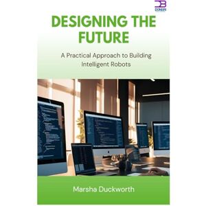 Duckworth, Marsha Designing the Future: A Practical Approach to Building Intelligent Robots Duckworth, Marsha Designing the Future: A Practical Approach to Building Intelligent Robots