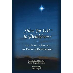 Brown, Nancy Carpentier How Far Is It To Bethlehem: The Plays and Poetry of Frances Chesterton Brown, Nancy Carpentier How Far Is It To Bethlehem: The Plays and Poetry of Frances Chesterton