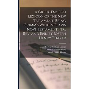 Thayer, Joseph Henry A Greek-English Lexicon of the New Testament, Being Grimm's Wilke's Clavis Novi Testamenti, tr., rev. and enl. by Joseph Henry Thayer Thayer, Joseph Henry A Greek-English Lexicon of the New Testament, Being Grimm's Wilke's Clavis Novi Testamenti, tr., rev. and enl. by Joseph Henry Thayer